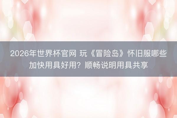 2026年世界杯官网 玩《冒险岛》怀旧服哪些加快用具好用？顺畅说明用具共享