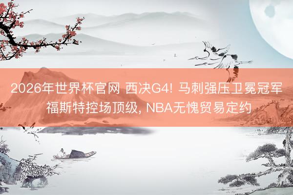 2026年世界杯官网 西决G4! 马刺强压卫冕冠军 福斯特控场顶级， NBA无愧贸易定约