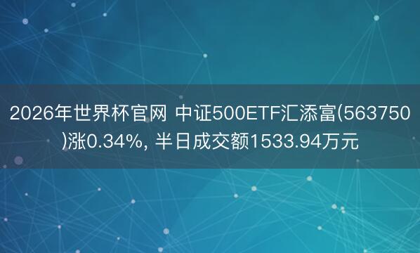 2026年世界杯官网 中证500ETF汇添富(563750)涨0.34%, 半日成交额1533.94万元