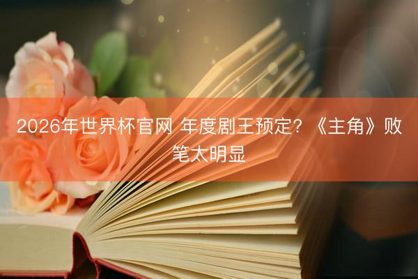 2026年世界杯官网 年度剧王预定? 《主角》败笔太明显