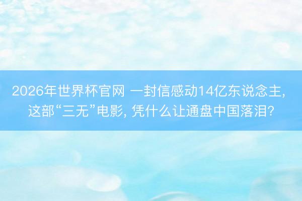 2026年世界杯官网 一封信感动14亿东说念主， 这部“三无”电影， 凭什么让通盘中国落泪?