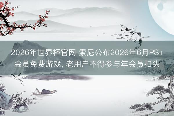 2026年世界杯官网 索尼公布2026年6月PS+会员免费游戏， 老用户不得参与年会员扣头