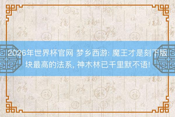 2026年世界杯官网 梦乡西游: 魔王才是刻下版块最高的法系， 神木林已千里默不语!