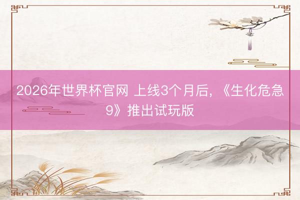 2026年世界杯官网 上线3个月后， 《生化危急9》推出试玩版