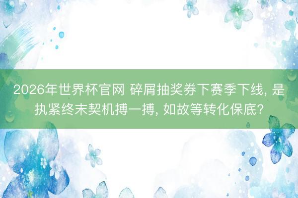 2026年世界杯官网 碎屑抽奖券下赛季下线, 是执紧终末契机搏一搏, 如故等转化保底?