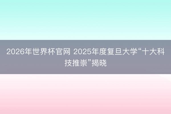 2026年世界杯官网 2025年度复旦大学“十大科技推崇”揭晓
