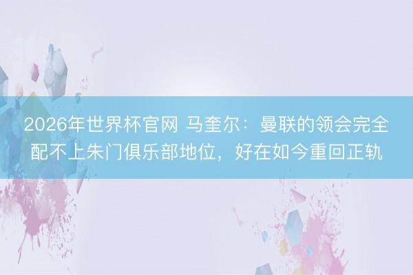 2026年世界杯官网 马奎尔：曼联的领会完全配不上朱门俱乐部地位，好在如今重回正轨