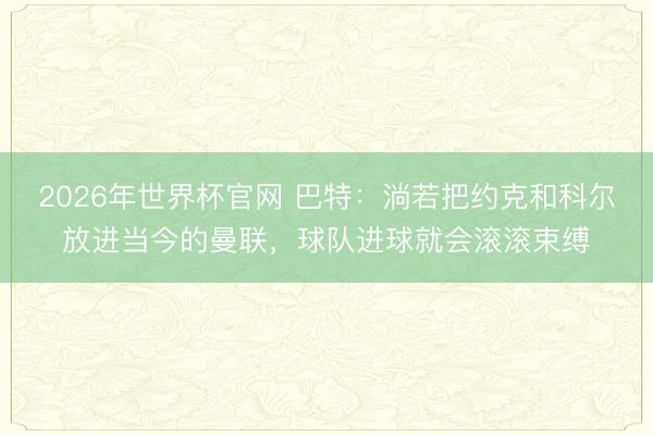 2026年世界杯官网 巴特：淌若把约克和科尔放进当今的曼联，球队进球就会滚滚束缚