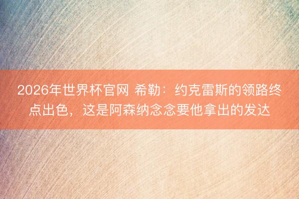 2026年世界杯官网 希勒:约克雷斯的领路终点出色,这是阿森纳念念要他拿出的发达