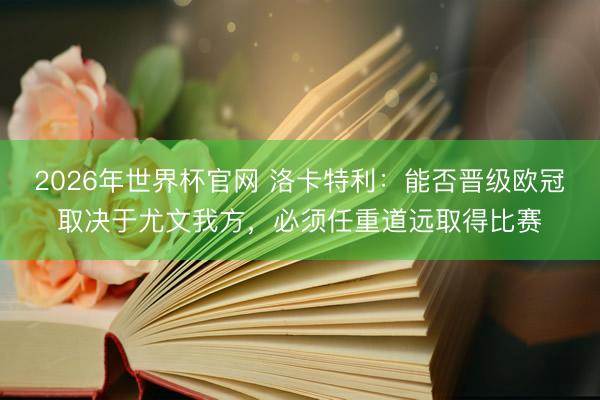 2026年世界杯官网 洛卡特利：能否晋级欧冠取决于尤文我方，必须任重道远取得比赛
