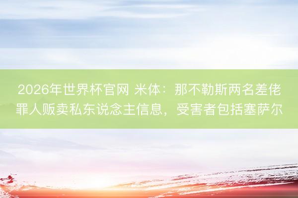 2026年世界杯官网 米体:那不勒斯两名差佬罪人贩卖私东说念主信息,受害者包括塞萨尔