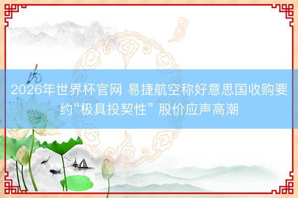 2026年世界杯官网 易捷航空称好意思国收购要约“极具投契性” 股价应声高潮