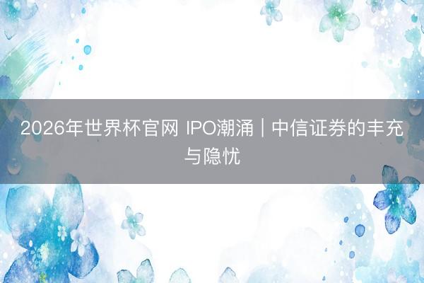 2026年世界杯官网 IPO潮涌 | 中信证券的丰充与隐忧