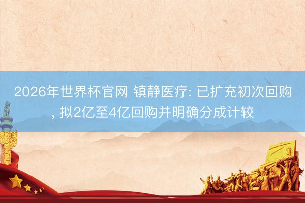 2026年世界杯官网 镇静医疗: 已扩充初次回购， 拟2亿至4亿回购并明确分成计较