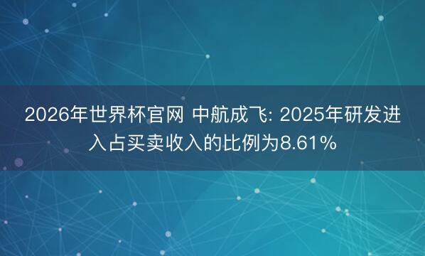 2026年世界杯官网 中航成飞: 2025年研发进入占买卖收入的比例为8.61%