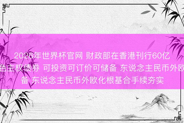2026年世界杯官网 财政部在香港刊行60亿元东说念主民币绿色主权债券 可投资可订价可储备 东说念主民币外欧化根基合手续夯实