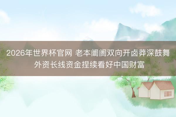 2026年世界杯官网 老本阛阓双向开卤莽深鼓舞 外资长线资金捏续看好中国财富