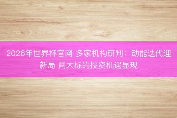 2026年世界杯官网 多家机构研判：动能迭代迎新局 两大标的投资机遇显现