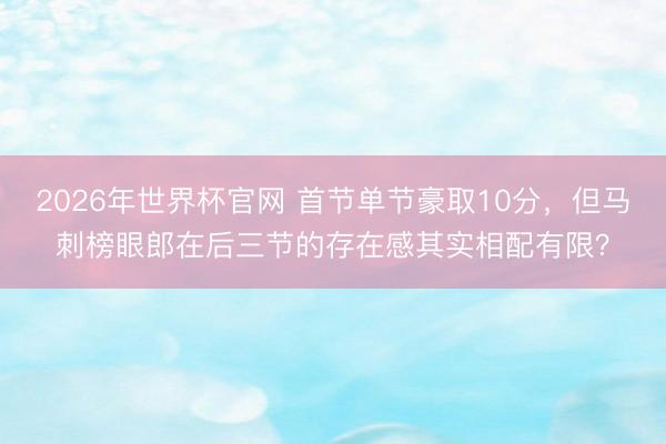 2026年世界杯官网 首节单节豪取10分，但马刺榜眼郎在后三节的存在感其实相配有限？
