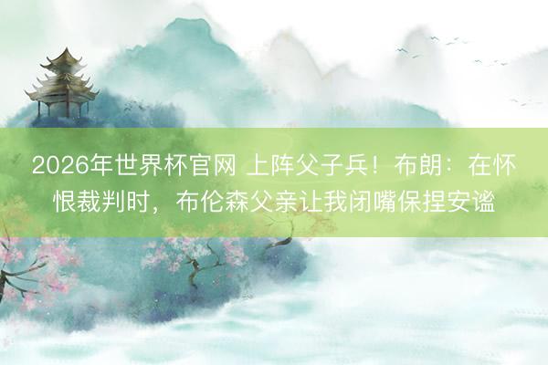 2026年世界杯官网 上阵父子兵！布朗：在怀恨裁判时，布伦森父亲让我闭嘴保捏安谧