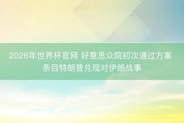 2026年世界杯官网 好意思众院初次通过方案 条目特朗普兑现对伊朗战事