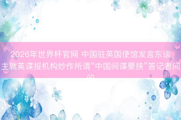 2026年世界杯官网 中国驻英国使馆发言东谈主就英谍报机构炒作所谓“中国间谍要挟”答记者问