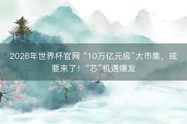 2026年世界杯官网 “10万亿元级”大市集，或要来了！“芯”机遇爆发