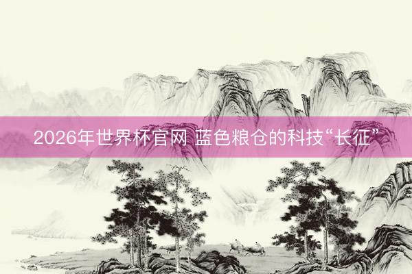 2026年世界杯官网 蓝色粮仓的科技“长征”