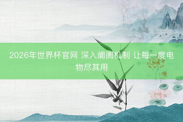 2026年世界杯官网 深入阛阓机制 让每一度电物尽其用