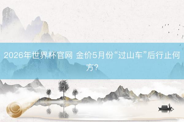 2026年世界杯官网 金价5月份“过山车”后行止何方？