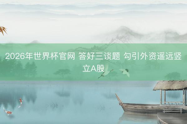 2026年世界杯官网 答好三谈题 勾引外资遥远竖立A股