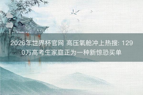 2026年世界杯官网 高压氧舱冲上热搜: 1290万高考生家庭正为一种新惊恐买单