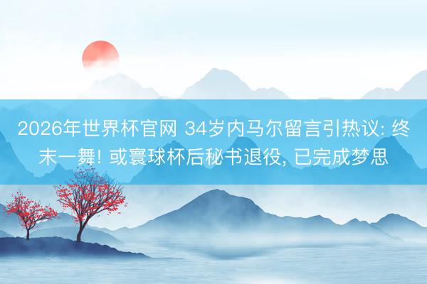 2026年世界杯官网 34岁内马尔留言引热议: 终末一舞! 或寰球杯后秘书退役， 已完成梦思