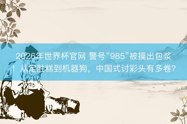 2026年世界杯官网 警号“985”被摸出包浆！从定胜糕到机器狗，中国式讨彩头有多卷？