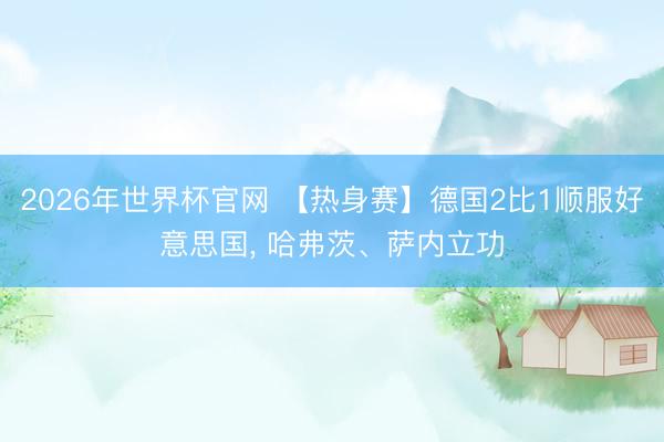 2026年世界杯官网 【热身赛】德国2比1顺服好意思国， 哈弗茨、萨内立功