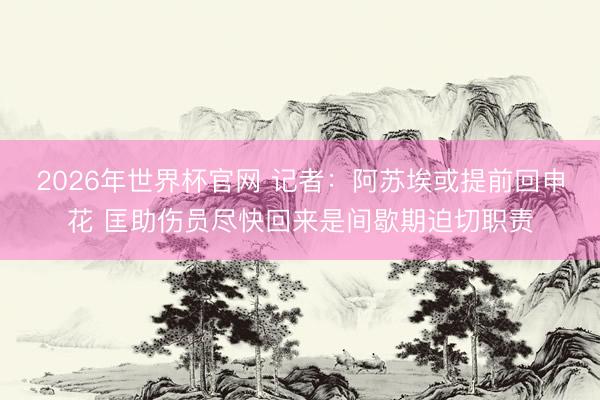 2026年世界杯官网 记者：阿苏埃或提前回申花 匡助伤员尽快回来是间歇期迫切职责