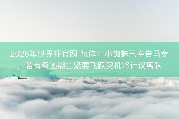 2026年世界杯官网 每体：小蜘蛛已奉告马竞，若有奇迹糊口紧
