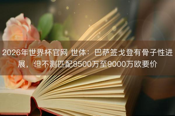 2026年世界杯官网 世体：巴萨签戈登有骨子性进展，但不测匹配8500万至9000万欧要价