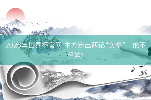 2026年世界杯官网 中方连出两记“实拳”，绝不手软！