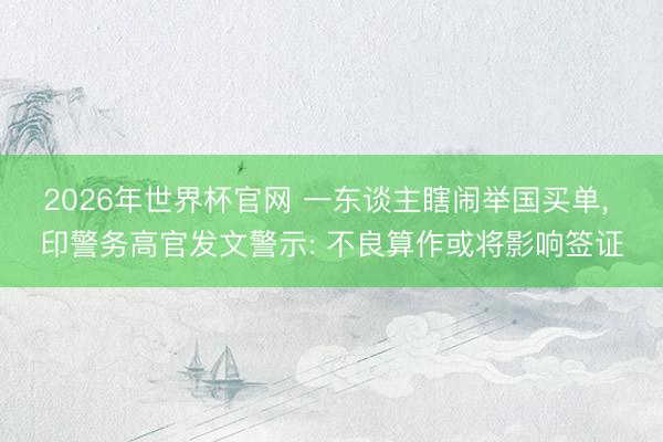2026年世界杯官网 一东谈主瞎闹举国买单， 印警务高官发文警示: 不良算作或将影响签证