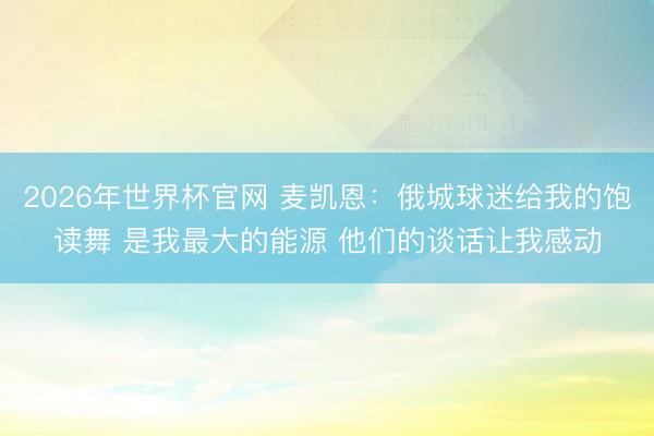2026年世界杯官网 麦凯恩:俄城球迷给我的饱读舞 是我最大的能源 他们的谈话让我感动