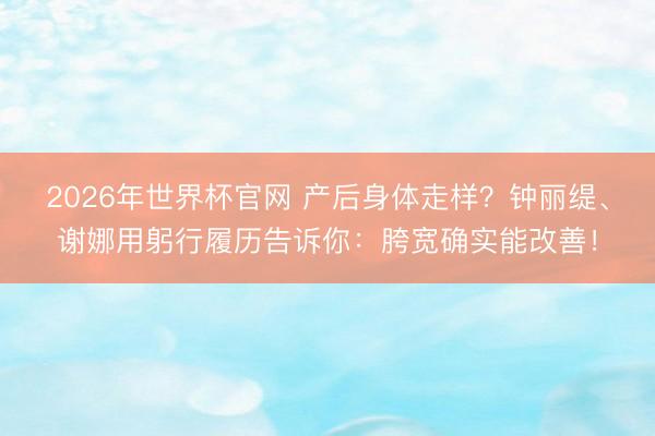 2026年世界杯官网 产后身体走样？钟丽缇、谢娜用躬行履历告诉你：胯宽确实能改善！