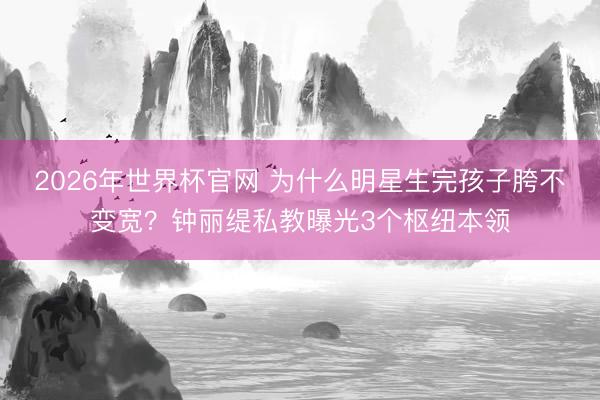 2026年世界杯官网 为什么明星生完孩子胯不变宽？钟丽缇私教曝光3个枢纽本领
