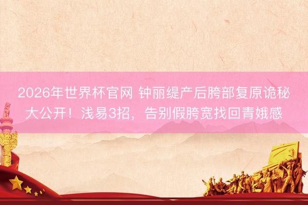 2026年世界杯官网 钟丽缇产后胯部复原诡秘大公开！浅易3招，告别假胯宽找回青娥感