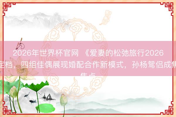 2026年世界杯官网 《爱妻的松弛旅行2026》定档,四组佳偶展现婚配合作新模式,孙杨鸳侣成焦点