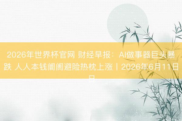 2026年世界杯官网 财经早报：AI做事器巨头暴跌 人人本钱阛阓避险热枕上涨丨2026年6月11日