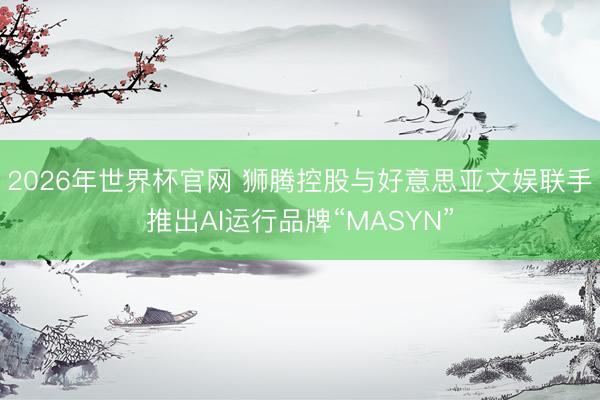2026年世界杯官网 狮腾控股与好意思亚文娱联手推出AI运行品牌“MASYN”
