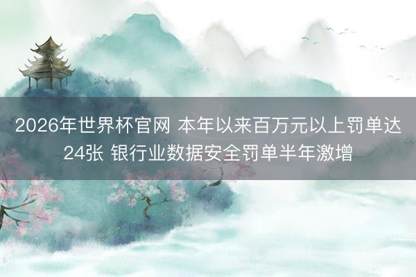 2026年世界杯官网 本年以来百万元以上罚单达24张 银行业数据安全罚单半年激增