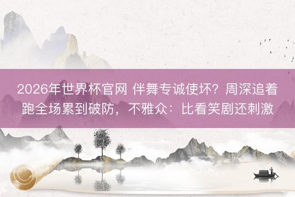 2026年世界杯官网 伴舞专诚使坏？周深追着跑全场累到破防，不雅众：比看笑剧还刺激