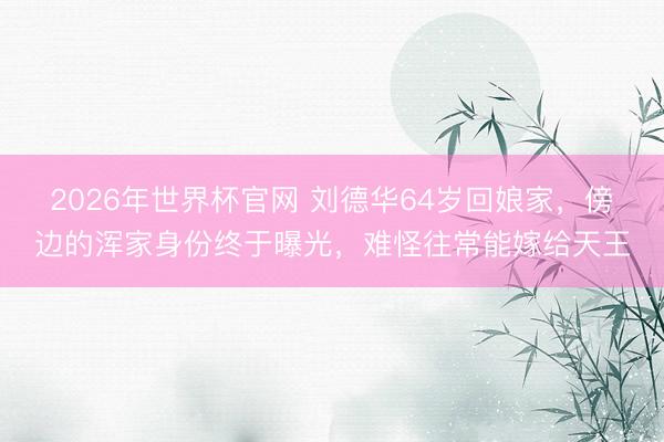 2026年世界杯官网 刘德华64岁回娘家，傍边的浑家身份终于曝光，难怪往常能嫁给天王